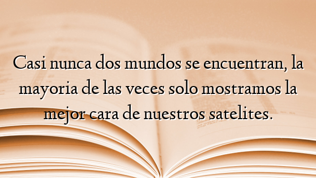 Casi nunca dos mundos se encuentran, la mayoria de las veces solo mostramos la mejor cara de nuestros satelites.