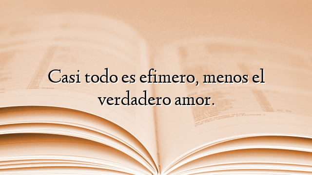 Casi todo es efimero, menos el verdadero amor.