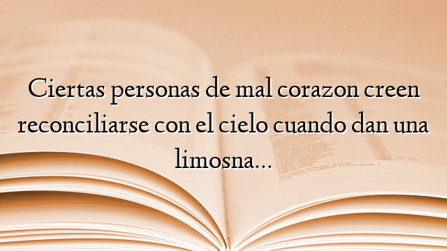 Ciertas personas de mal corazon creen reconciliarse con el cielo cuando dan una limosna…