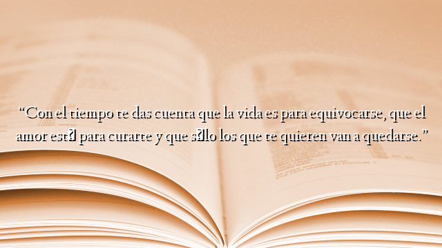 “Con el tiempo te das cuenta que la vida es para equivocarse, que el amor está para curarte y que sólo los que te quieren van a quedarse.”