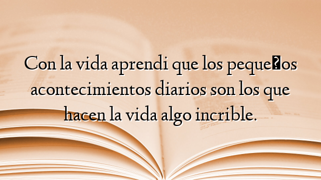 Con la vida aprendi que los pequeños acontecimientos diarios son los que hacen la vida algo incrible.