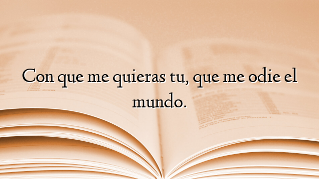 Con que me quieras tu, que me odie el mundo.