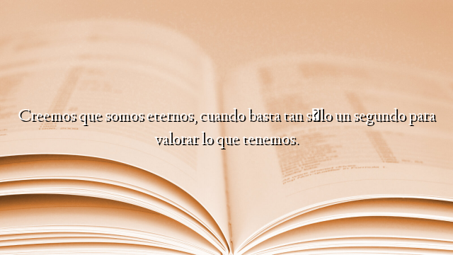 Creemos que somos eternos, cuando basta tan sólo un segundo para valorar lo que tenemos.