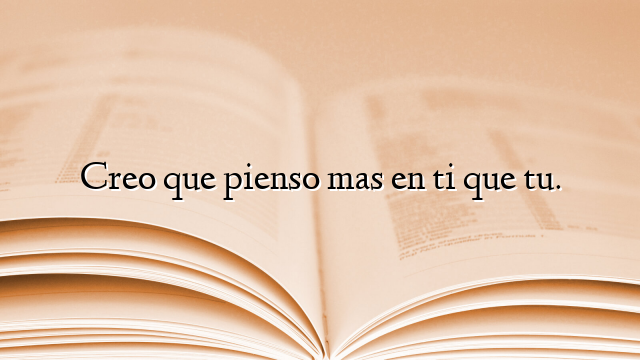 Creo que pienso mas en ti que tu.