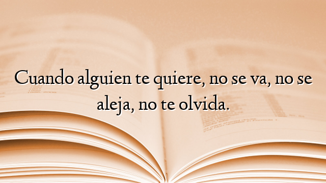 Cuando alguien te quiere, no se va, no se aleja, no te olvida.