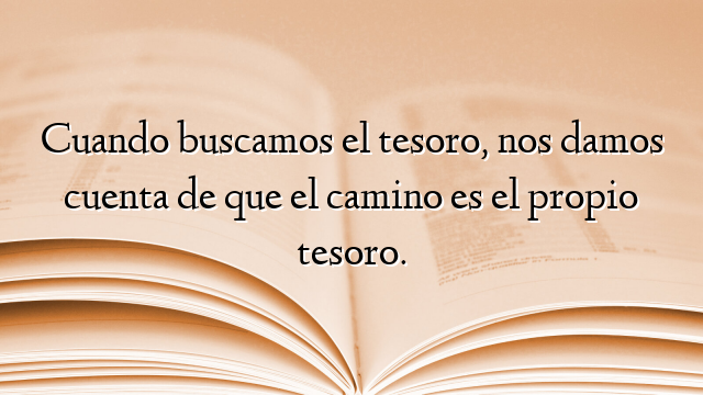 Cuando buscamos el tesoro, nos damos cuenta de que el camino es el propio tesoro.