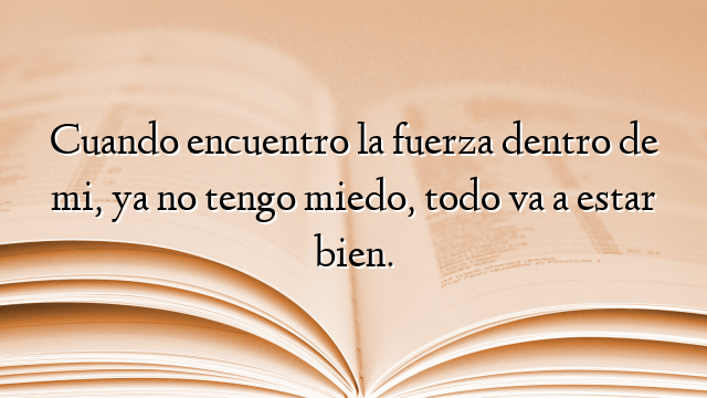 Cuando encuentro la fuerza dentro de mi, ya no tengo miedo, todo va a estar bien.
