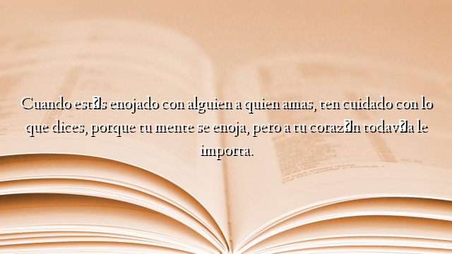 Cuando estés enojado con alguien a quien amas, ten cuidado con lo que dices, porque tu mente se enoja, pero a tu corazón todavía le importa.