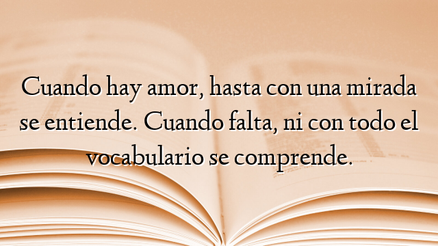 Cuando hay amor, hasta con una mirada se entiende. Cuando falta, ni con todo el vocabulario se comprende.