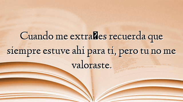Cuando me extrañes recuerda que siempre estuve ahi para ti, pero tu no me valoraste.