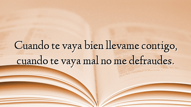 Cuando te vaya bien llevame contigo, cuando te vaya mal no me defraudes.
