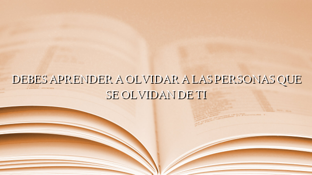 DEBES APRENDER A OLVIDAR A LAS PERSONAS QUE SE OLVIDAN DE TI