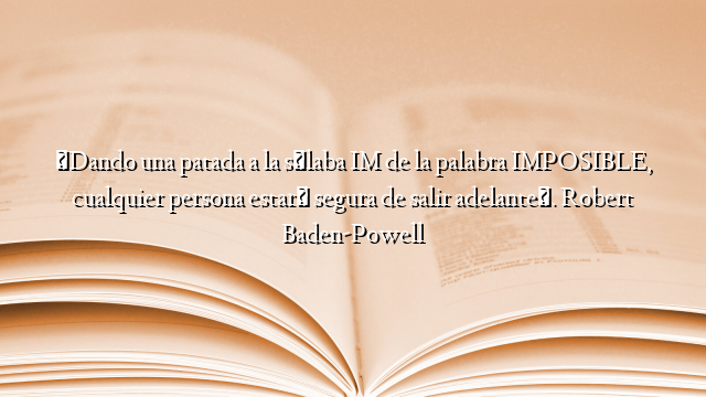 «Dando una patada a la sílaba IM de la palabra IMPOSIBLE, cualquier persona estará segura de salir adelante». Robert Baden-Powell