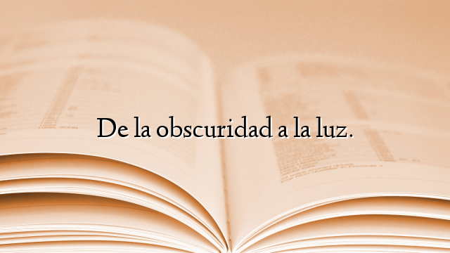 De la obscuridad a la luz.