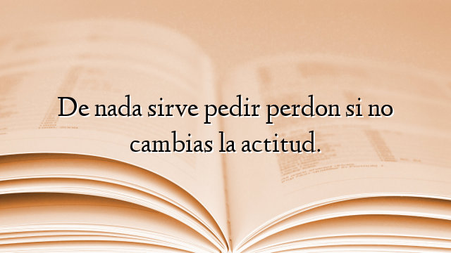 De nada sirve pedir perdon si no cambias la actitud.