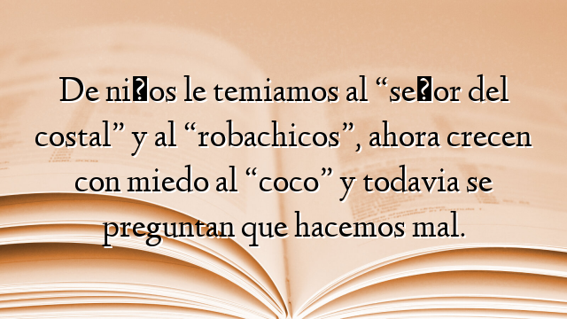 De niños le temiamos al “señor del costal” y al “robachicos”, ahora crecen con miedo al “coco” y todavia se preguntan que hacemos mal.