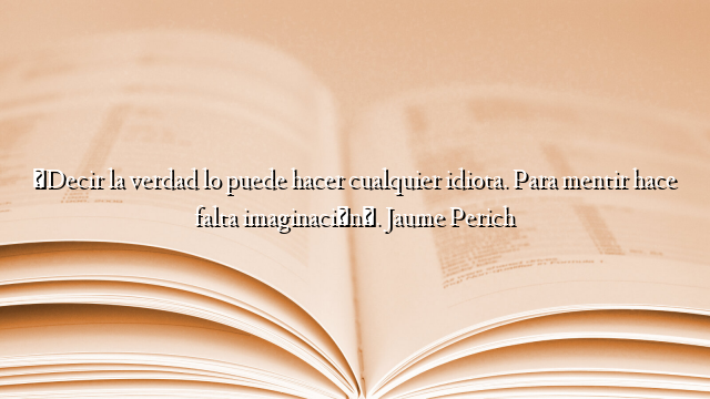 «Decir la verdad lo puede hacer cualquier idiota. Para mentir hace falta imaginación». Jaume Perich