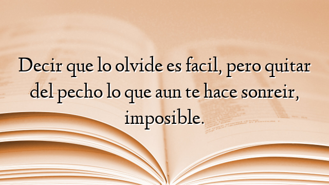 Decir que lo olvide es facil, pero quitar del pecho lo que aun te hace sonreir, imposible.