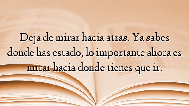 Deja de mirar hacia atras. Ya sabes donde has estado, lo importante ahora es mirar hacia donde tienes que ir.