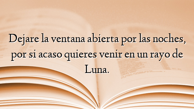 Dejare la ventana abierta por las noches, por si acaso quieres venir en un rayo de Luna.