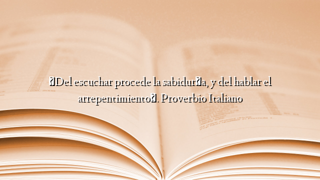 «Del escuchar procede la sabiduría, y del hablar el arrepentimiento». Proverbio Italiano