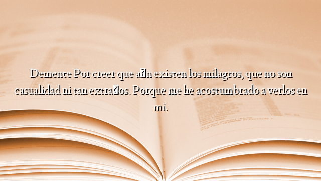 Demente Por creer que aún existen los milagros, que no son casualidad ni tan extraños. Porque me he acostumbrado a verlos en mi.