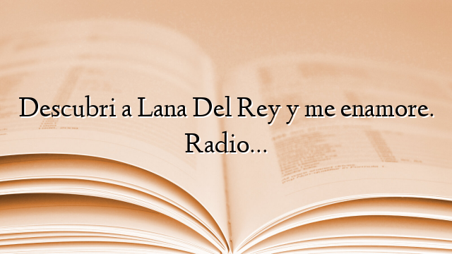 Descubri a Lana Del Rey y me enamore. Radio…