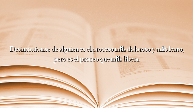 Desintoxicarse de alguien es el proceso más doloroso y más lento, pero es el proceo que más libera.