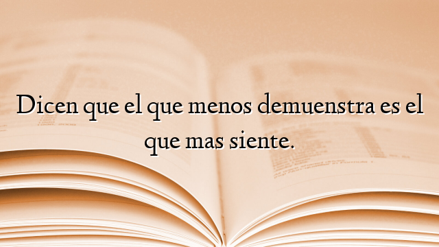 Dicen que el que menos demuenstra es el que mas siente.
