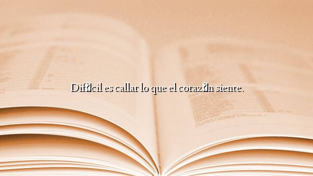 Difícil es callar lo que el corazón siente.