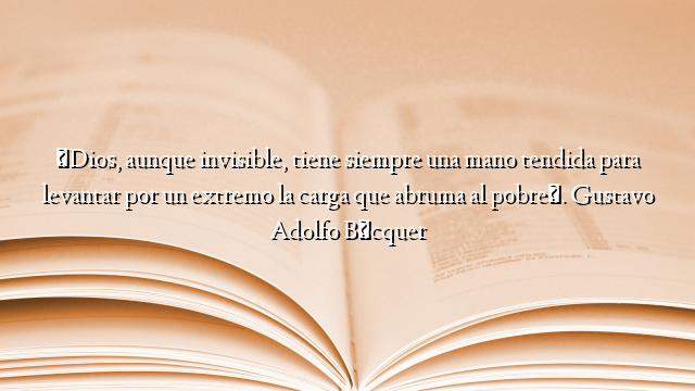 «Dios, aunque invisible, tiene siempre una mano tendida para levantar por un extremo la carga que abruma al pobre». Gustavo Adolfo Bécquer