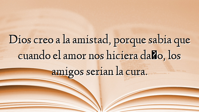 Dios creo a la amistad, porque sabia que cuando el amor nos hiciera daño, los amigos serian la cura.