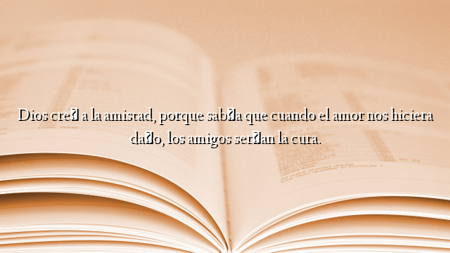 Dios creó a la amistad, porque sabía que cuando el amor nos hiciera daño, los amigos serían la cura.