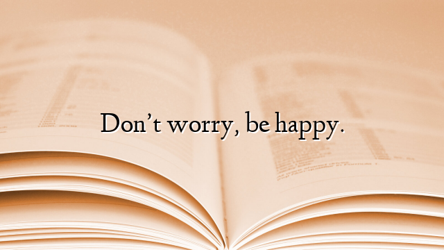 Don’t worry, be happy.