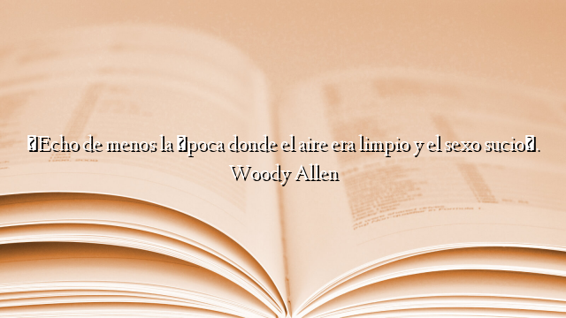 «Echo de menos la época donde el aire era limpio y el sexo sucio». Woody Allen