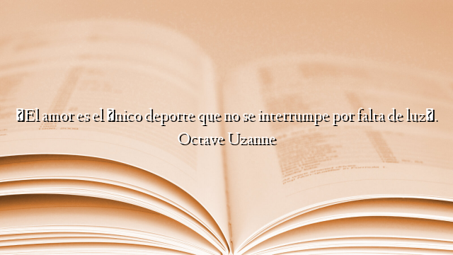 «El amor es el único deporte que no se interrumpe por falta de luz». Octave Uzanne