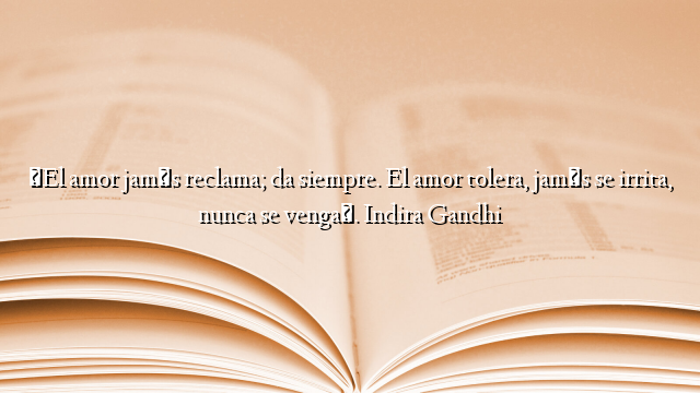 «El amor jamás reclama; da siempre. El amor tolera, jamás se irrita, nunca se venga». Indira Gandhi