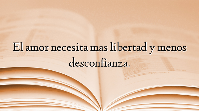 El amor necesita mas libertad y menos desconfianza.