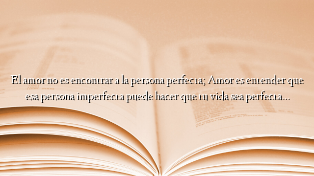El amor no es encontrar a la persona perfecta; Amor es entender que esa persona imperfecta puede hacer que tu vida sea perfecta…