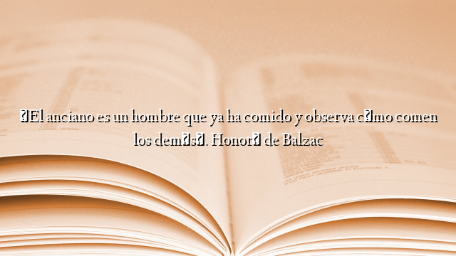 «El anciano es un hombre que ya ha comido y observa cómo comen los demás». Honoré de Balzac