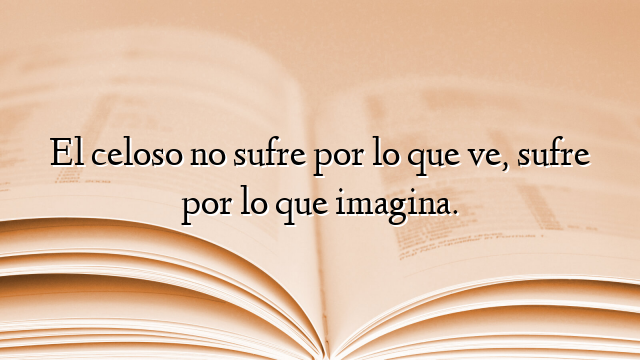 El celoso no sufre por lo que ve, sufre por lo que imagina.