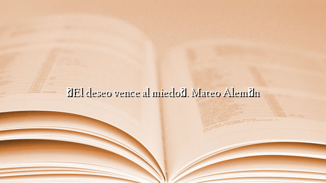 «El deseo vence al miedo». Mateo Alemán