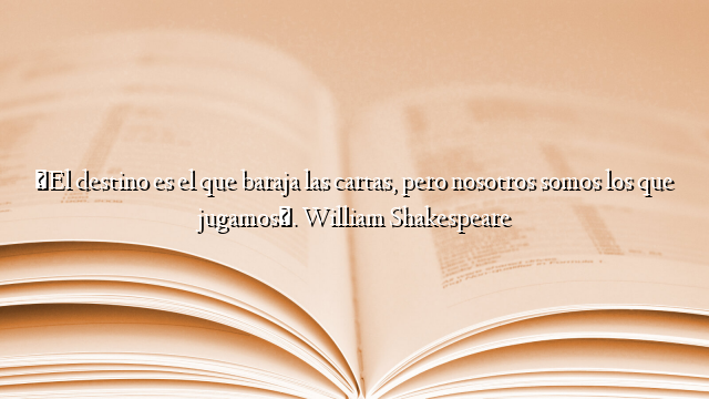 «El destino es el que baraja las cartas, pero nosotros somos los que jugamos». William Shakespeare