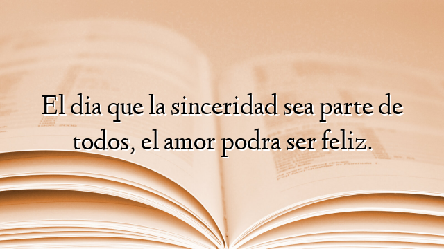 El dia que la sinceridad sea parte de todos, el amor podra ser feliz.