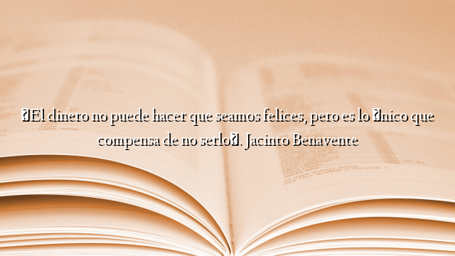 «El dinero no puede hacer que seamos felices, pero es lo único que compensa de no serlo». Jacinto Benavente