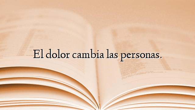 El dolor cambia las personas.