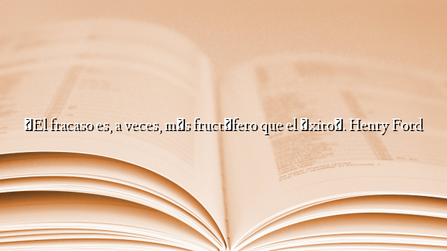 «El fracaso es, a veces, más fructífero que el éxito». Henry Ford