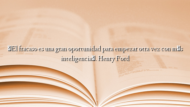 «El fracaso es una gran oportunidad para empezar otra vez con más inteligencia». Henry Ford