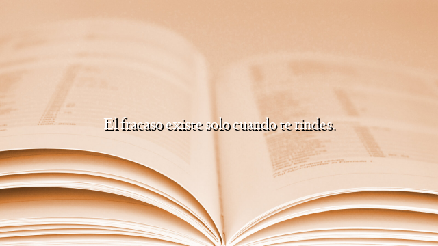 El fracaso existe solo cuando te rindes.