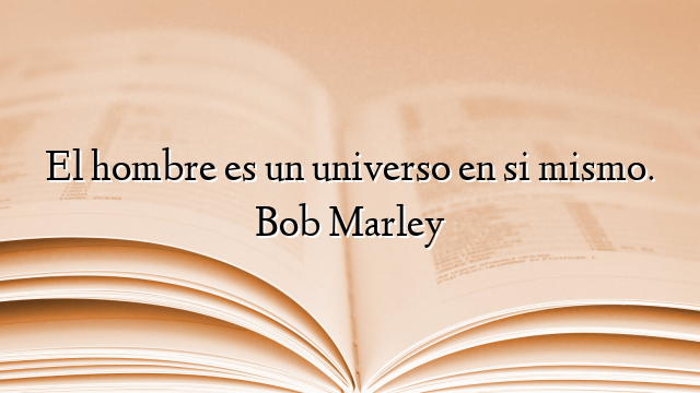 El hombre es un universo en si mismo. Bob Marley